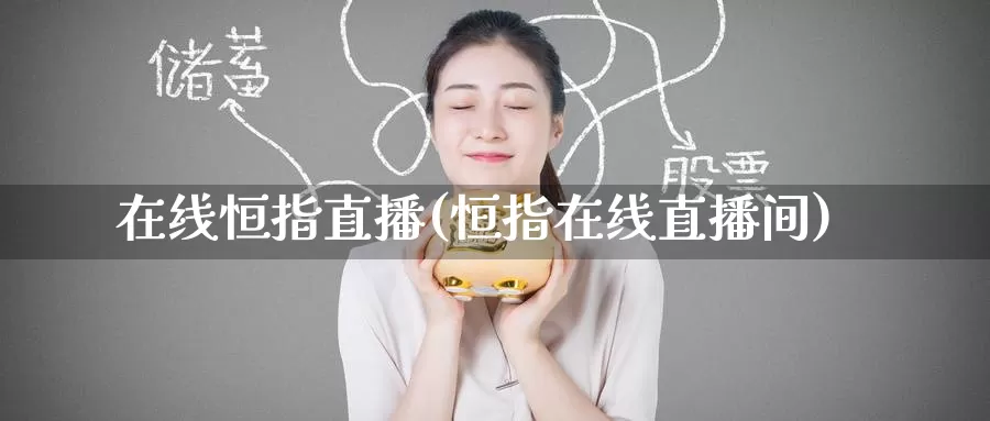 在线恒指直播(恒指在线直播间)_https://www.ydyzsb.com_国际原油期货直播_第1张
