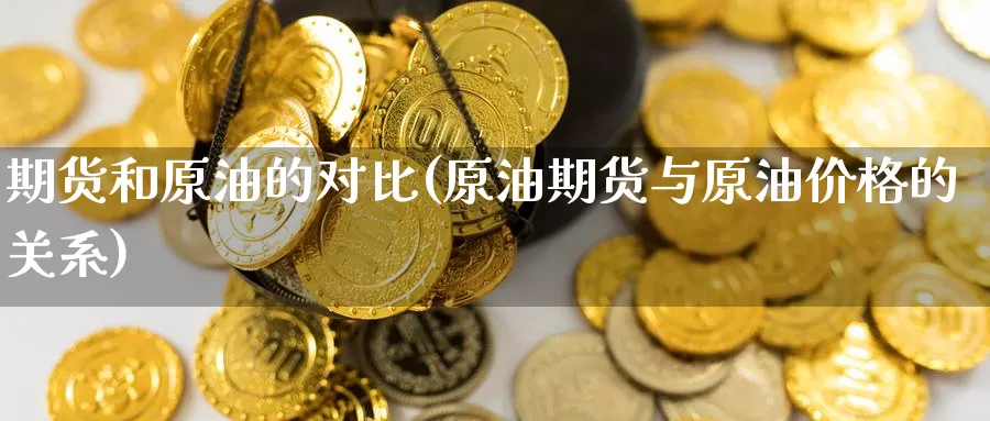期货和原油的对比(原油期货与原油价格的关系)_https://www.ydyzsb.com_原油期货价格走势_第1张