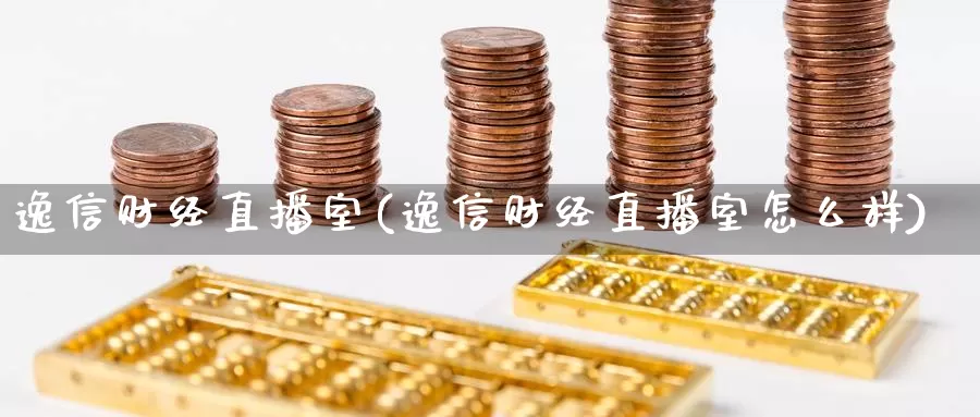 逸信财经直播室(逸信财经直播室怎么样)_https://www.ydyzsb.com_原油投资交易平台_第1张