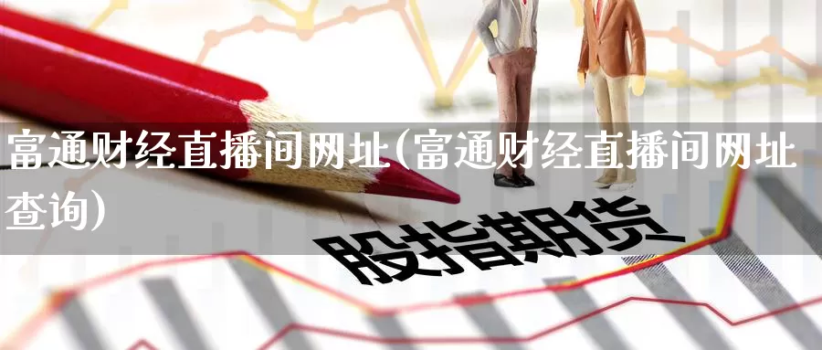 富通财经直播间网址(富通财经直播间网址查询)_https://www.ydyzsb.com_布伦特原油期货_第1张
