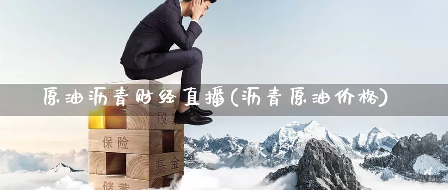 原油沥青财经直播(沥青原油价格)_https://www.ydyzsb.com_原油期货价格走势_第1张