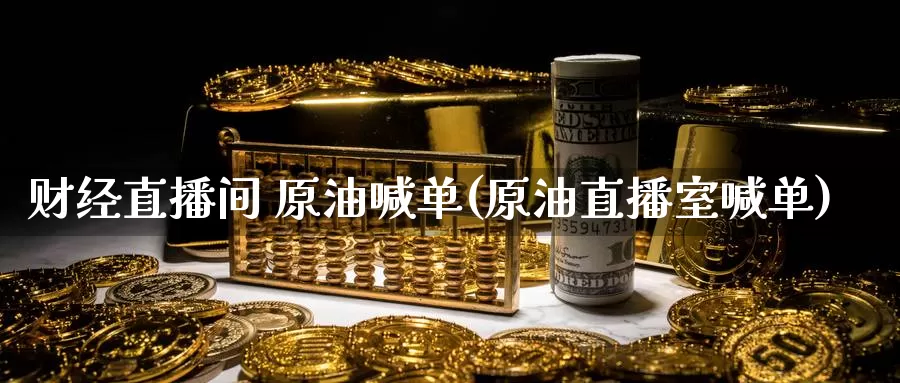 财经直播间 原油喊单(原油直播室喊单)_https://www.ydyzsb.com_原油期货价格走势_第1张