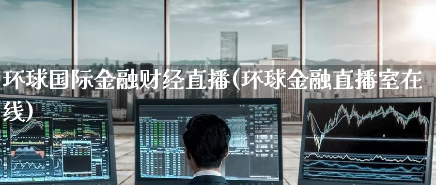 环球国际金融财经直播(环球金融直播室在线)_https://www.ydyzsb.com_国际原油期货直播_第1张